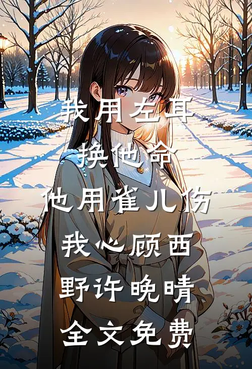 我用左耳换他命，他用雀儿伤我心顾西野许晚晴全文免费