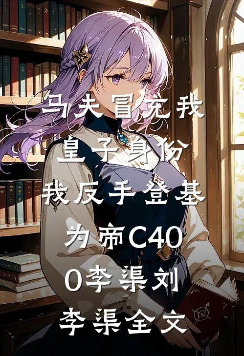 马夫冒充我皇子身份，我反手登基为帝C400李渠刘李渠全文