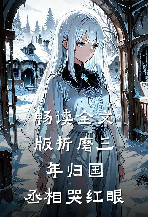 畅读全文版折磨三年归国，丞相哭红眼