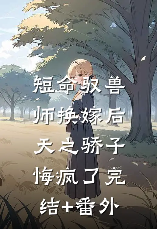 短命驭兽师换嫁后，天之骄子悔疯了完结+番外