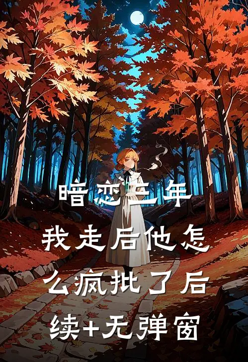 暗恋三年，我走后他怎么疯批了后续+无弹窗