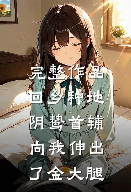 完整作品回乡种地，阴鸷首辅向我伸出了金大腿