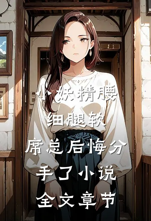 小妖精腰细腿软，席总后悔分手了小说全文章节