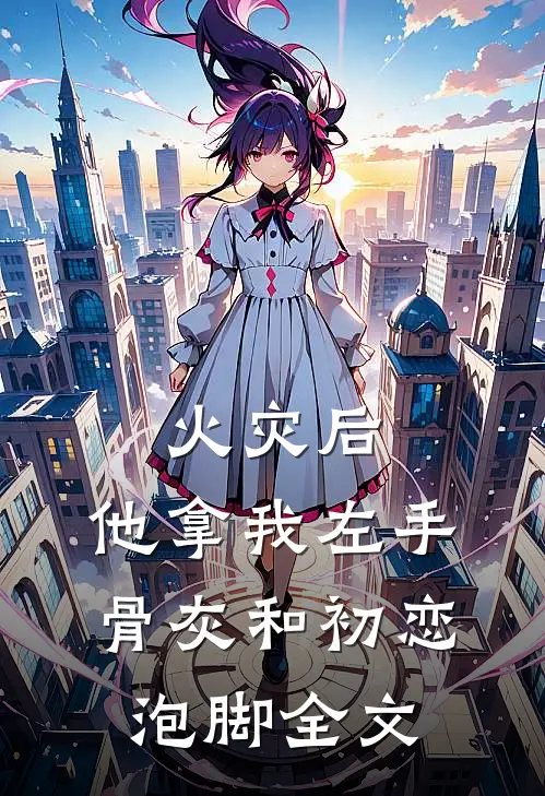 火灾后，他拿我左手骨灰和初恋泡脚全文