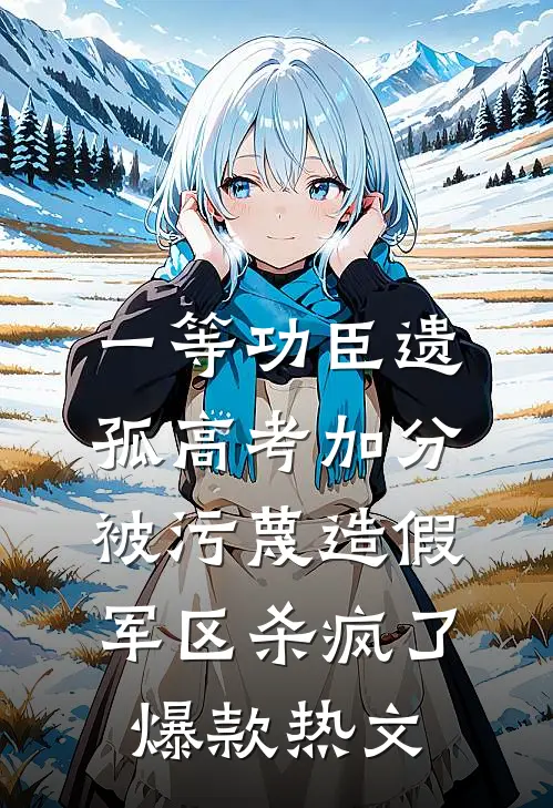 一等功臣遗孤高考加分被污蔑造假，军区杀疯了爆款热文
