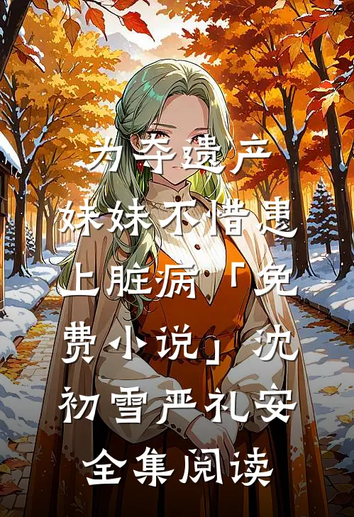 为夺遗产，妹妹不惜患上脏病「免费小说」沈初雪严礼安全集阅读