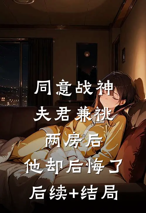 同意战神夫君兼祧两房后，他却后悔了后续+结局