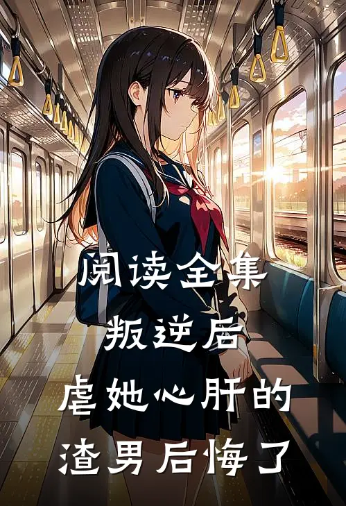 阅读全集叛逆后，虐她心肝的渣男后悔了