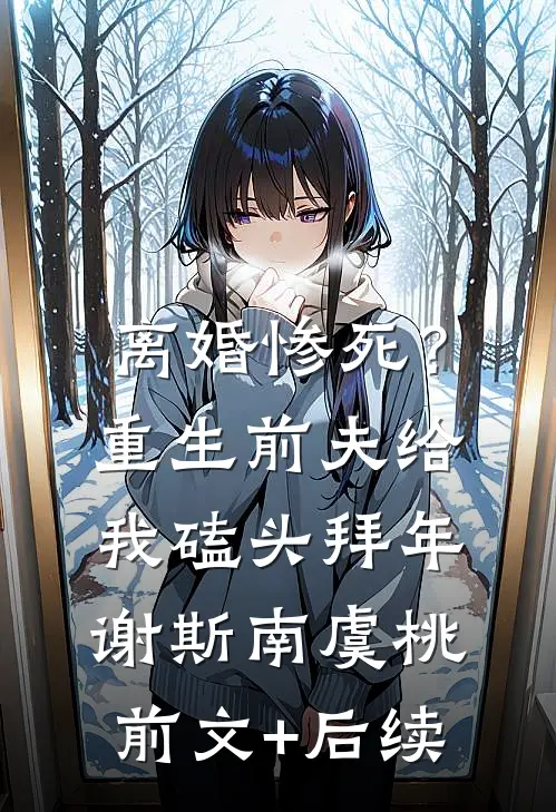 离婚惨死？重生前夫给我磕头拜年谢斯南虞桃前文+后续