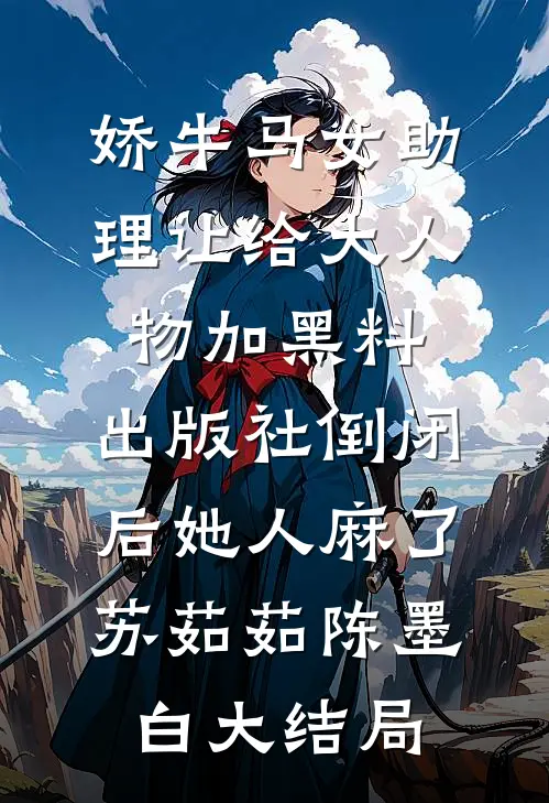娇牛马女助理让给大人物加黑料，出版社倒闭后她人麻了苏茹茹陈墨白大结局
