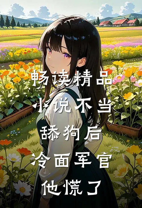 畅读精品小说不当舔狗后，冷面军官他慌了