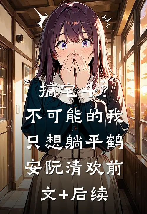 搞宅斗？不可能的，我只想躺平鹤安阮清欢前文+后续