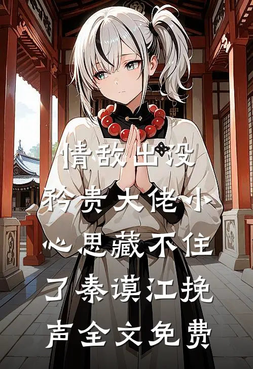 情敌出没，矜贵大佬小心思藏不住了秦谟江挽声全文免费