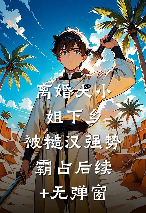 离婚大小姐下乡，被糙汉强势霸占后续+无弹窗