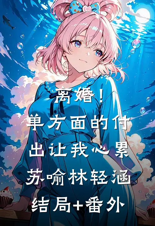 离婚！单方面的付出让我心累苏喻林轻涵结局+番外
