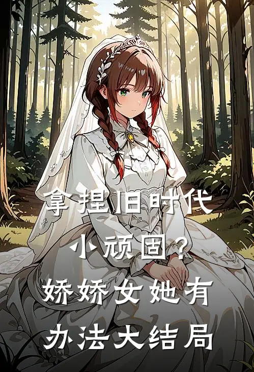 拿捏旧时代小顽固？娇娇女她有办法大结局