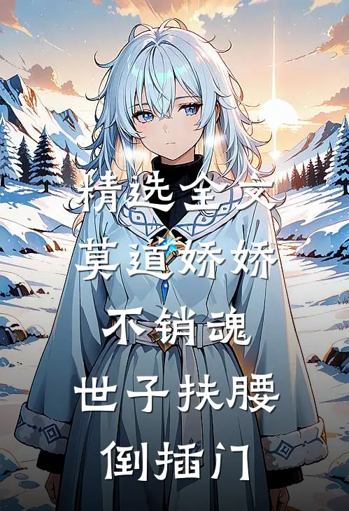 精选全文莫道娇娇不销魂,世子扶腰倒插门