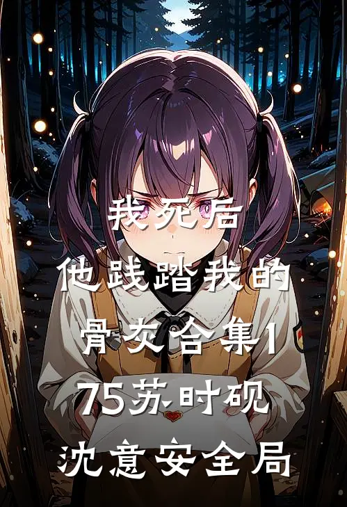 我死后，他践踏我的骨灰合集175苏时砚沈意安全局