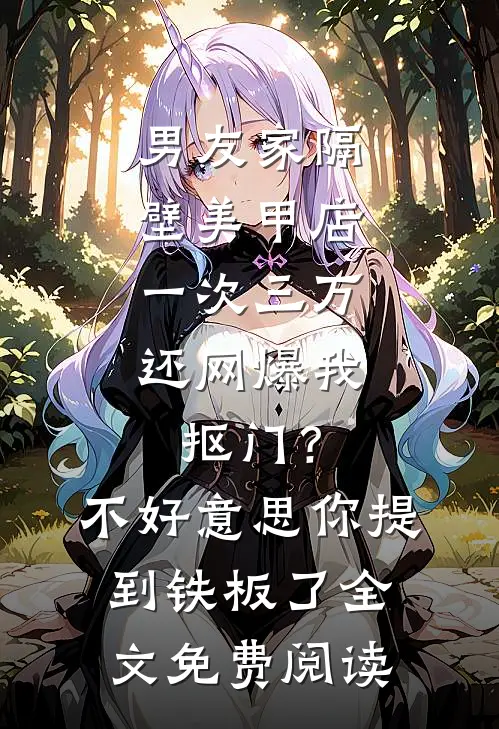 男友家隔壁美甲店一次三万，还网爆我抠门？不好意思你提到铁板了全文免费阅读