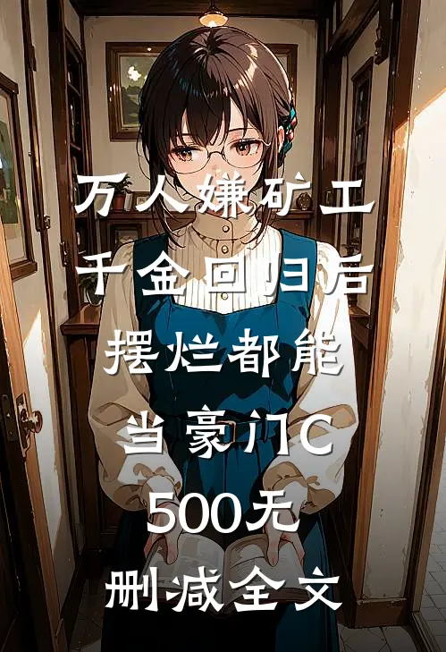 万人嫌矿工千金回归后，摆烂都能当豪门C500无删减全文