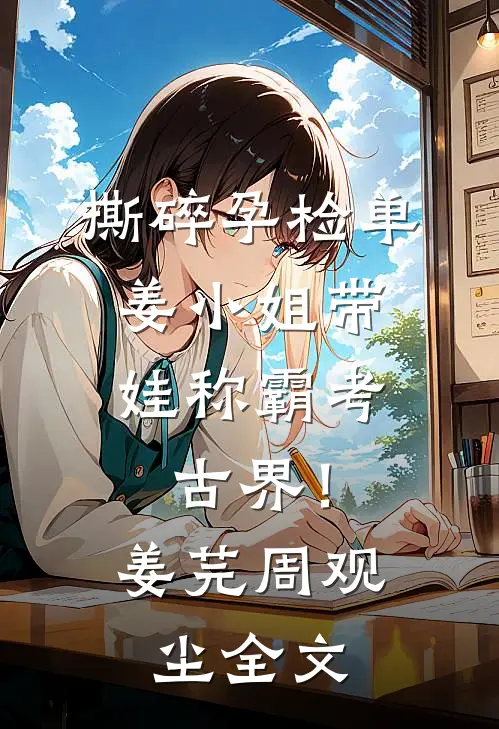 撕碎孕检单，姜小姐带娃称霸考古界！姜芫周观尘全文