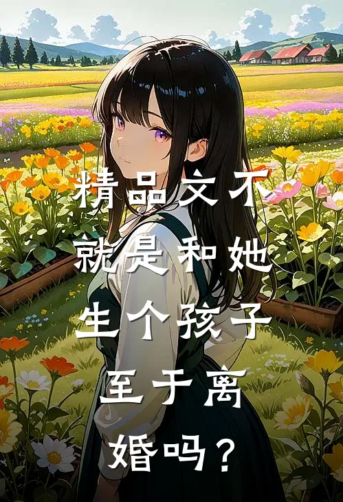 精品文不就是和她生个孩子，至于离婚吗？