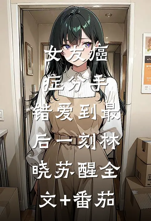 女友癌症分手，错爱到最后一刻林晓苏醒全文+番茄