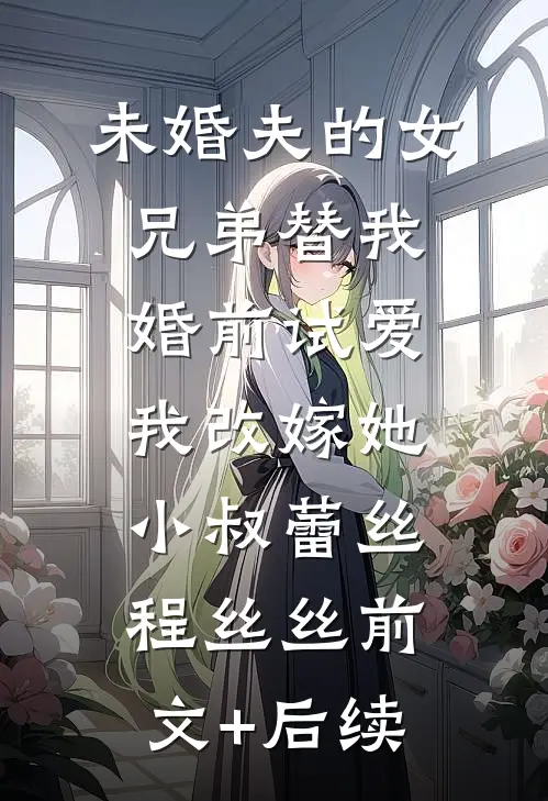 未婚夫的女兄弟替我婚前试爱，我改嫁她小叔蕾丝程丝丝前文+后续
