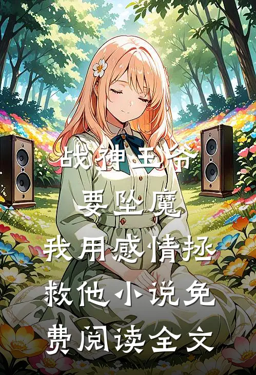 战神王爷要坠魔，我用感情拯救他小说免费阅读全文