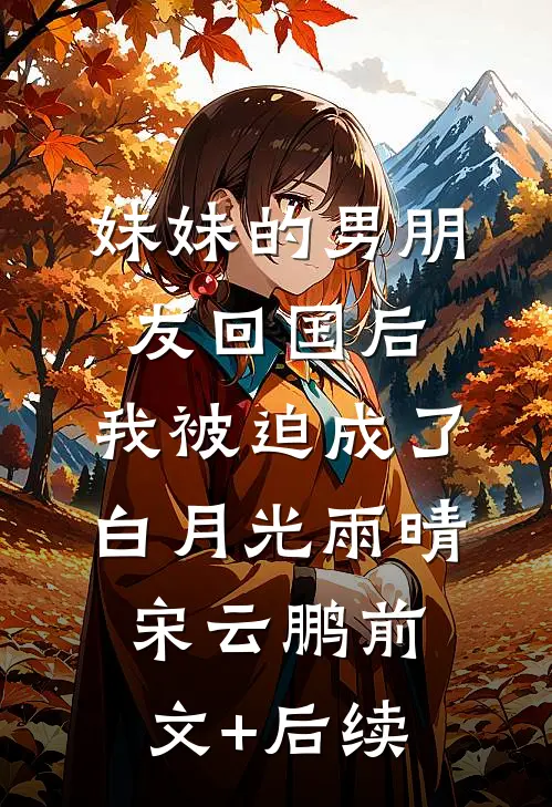 妹妹的男朋友回国后，我被迫成了白月光雨晴宋云鹏前文+后续