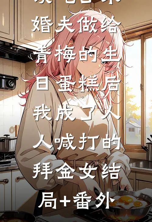 误吃了未婚夫做给青梅的生日蛋糕后，我成了人人喊打的拜金女结局+番外