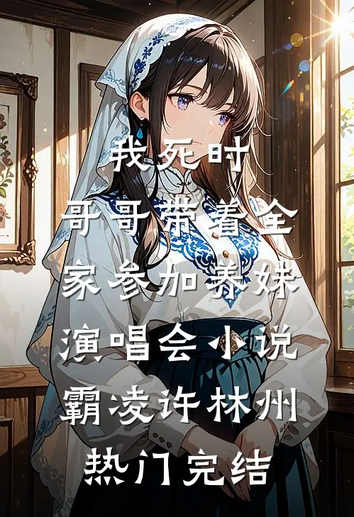 我死时，哥哥带着全家参加养妹演唱会小说霸凌许林州热门完结
