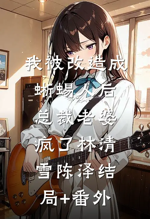 我被改造成蜥蜴人后，总裁老婆疯了林清雪陈泽结局+番外