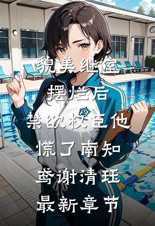 貌美继室摆烂后，禁欲权臣他慌了南知鸢谢清珏最新章节