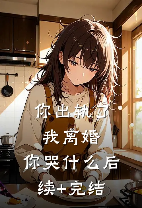 你出轨了，我离婚，你哭什么后续+完结