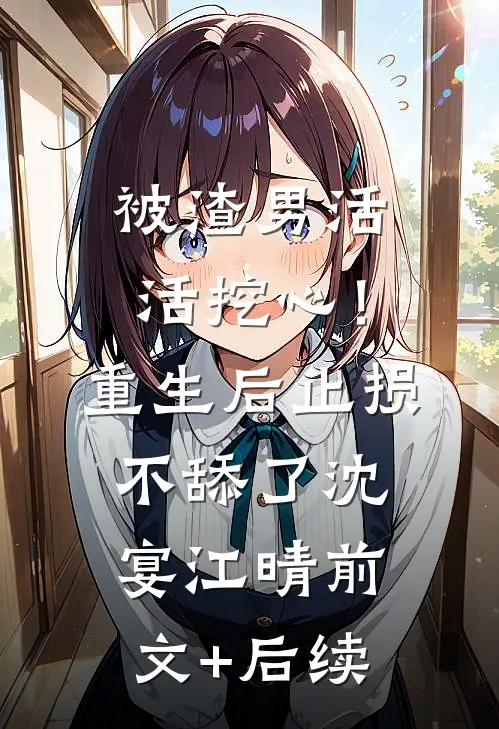 被渣男活活挖心！重生后止损不舔了沈宴江晴前文+后续