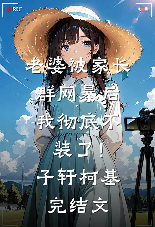 老婆被家长群网暴后，我彻底不装了！子轩柯基完结文