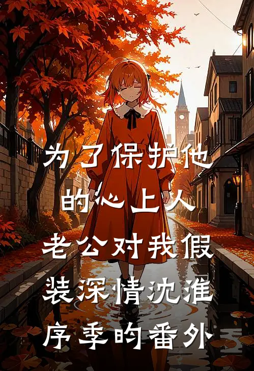 为了保护他的心上人，老公对我假装深情沈淮序季昀 番外