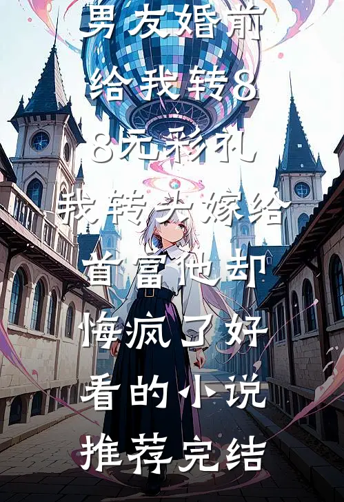 男友婚前给我转8.8元彩礼，我转头嫁给首富他却悔疯了好看的小说推荐完结