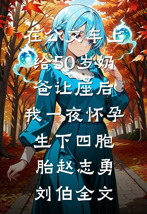 在公交车上给50岁奶爸让座后，我一夜怀孕生下四胞胎赵志勇刘伯全文