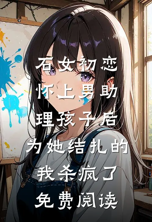 石女初恋怀上男助理孩子后，为她结扎的我杀疯了免费阅读