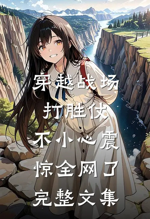 穿越战场打胜仗，不小心震惊全网了完整文集