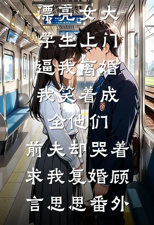 老公养的漂亮女大学生上门逼我离婚，我笑着成全他们，前夫却哭着求我复婚顾言思思番外