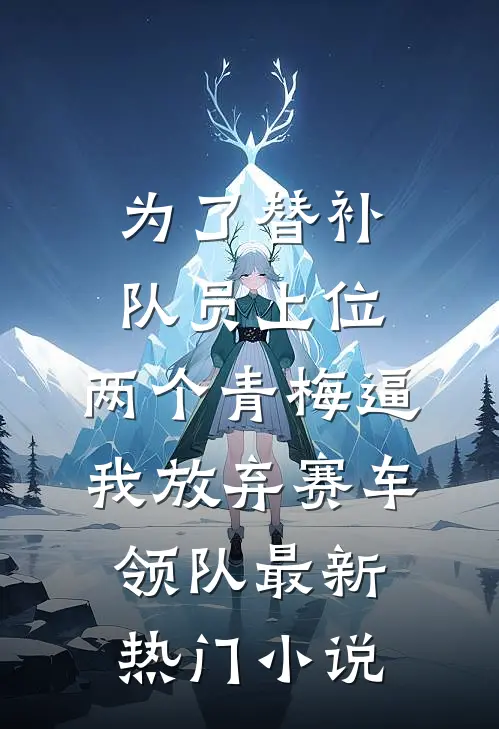 为了替补队员上位，两个青梅逼我放弃赛车领队最新热门小说
