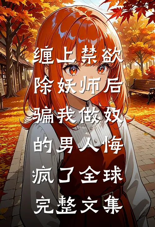 缠上禁欲除妖师后，骗我做奴的男人悔疯了全球完整文集