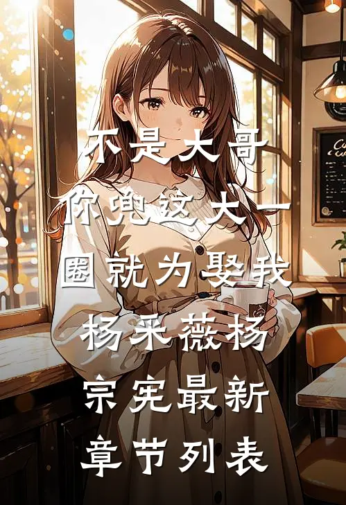 不是大哥，你兜这大一圈就为娶我杨采薇杨宗宪最新章节列表
