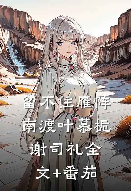 留不住雁阵南渡叶慕栀谢司礼全文+番茄