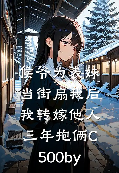 侯爷为表妹当街扇我后，我转嫁他人三年抱俩C500by