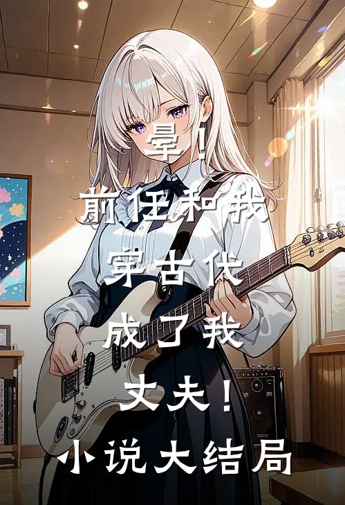 晕！前任和我穿古代，成了我丈夫！小说大结局