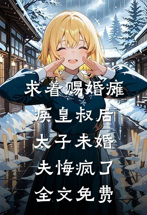 求着赐婚瘫痪皇叔后，太子未婚夫悔疯了全文免费
